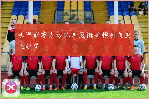 法甲新赛季各队夺冠概率预测与变化趋势