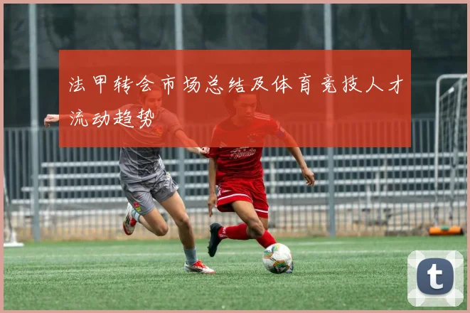 法甲转会市场总结及体育竞技人才流动趋势