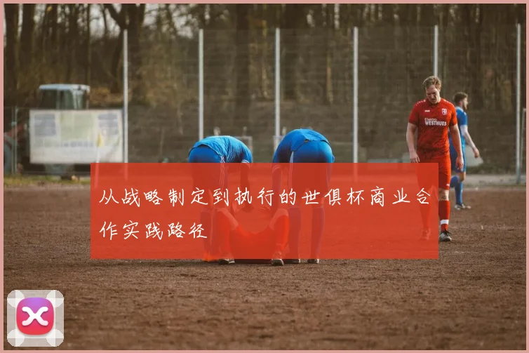 从战略制定到执行的世俱杯商业合作实践路径