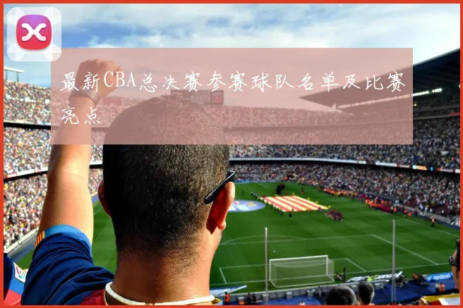 最新CBA总决赛参赛球队名单及比赛亮点