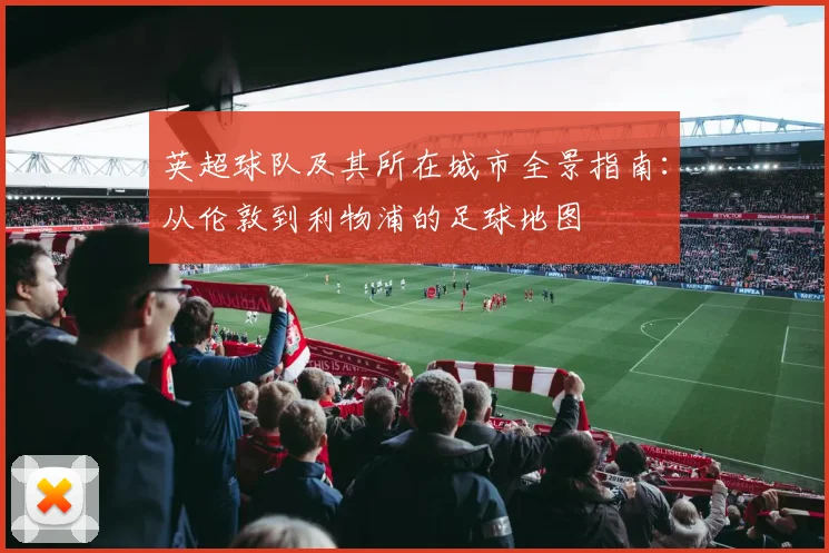 英超球队及其所在城市全景指南：从伦敦到利物浦的足球地图