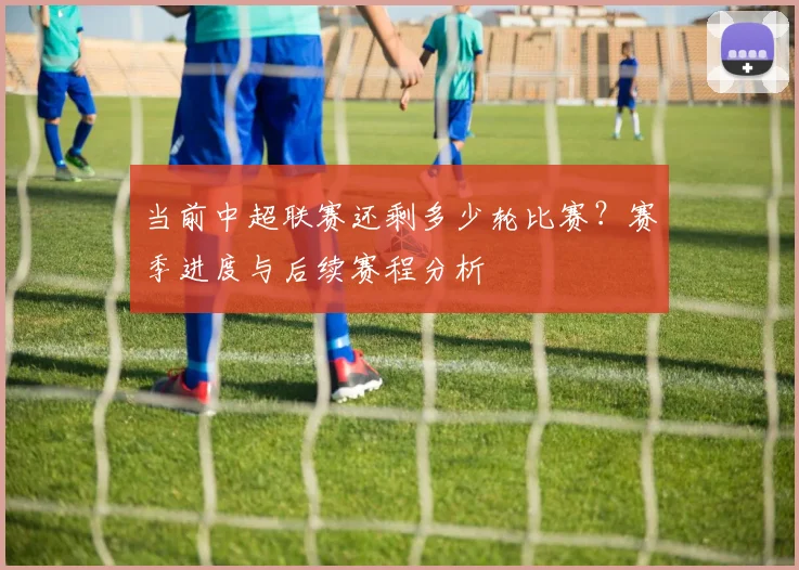 当前中超联赛还剩多少轮比赛？赛季进度与后续赛程分析