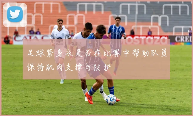 足球紧身衣是否在比赛中帮助队员保持肌肉支撑与防护