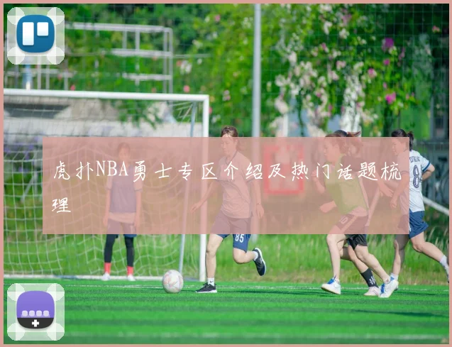 虎扑NBA勇士专区介绍及热门话题梳理