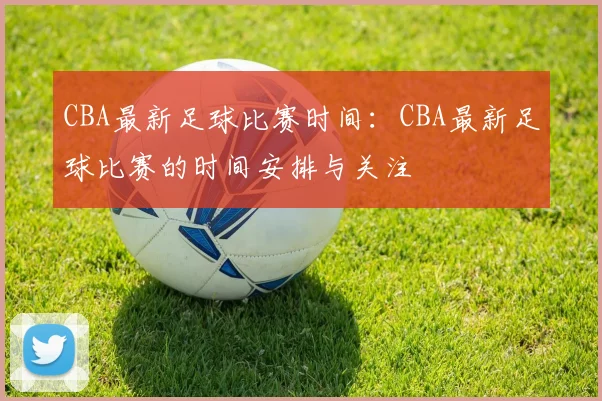 CBA最新足球比赛时间:CBA最新足球比赛的时间安排与关注
