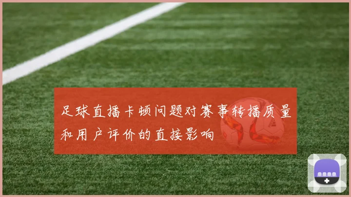 足球直播卡顿问题对赛事转播质量和用户评价的直接影响