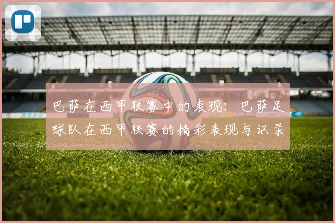 巴萨在西甲联赛中的表现：巴萨足球队在西甲联赛的精彩表现与记录